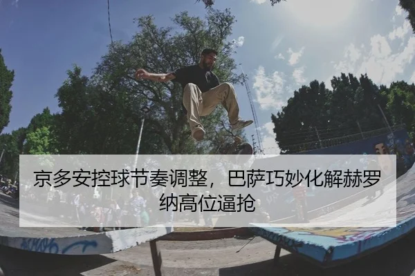 京多安控球节奏调整，巴萨巧妙化解赫罗纳高位逼抢 | yaxin